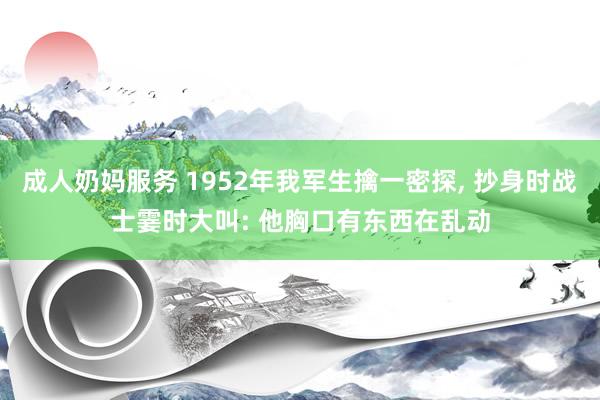 成人奶妈服务 1952年我军生擒一密探, 抄身时战士霎时大叫: 他胸口有东西在乱动