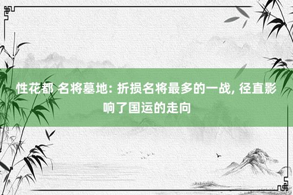 性花都 名将墓地: 折损名将最多的一战, 径直影响了国运的走向