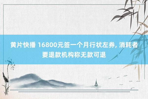 黄片快播 16800元签一个月行状左券, 消耗者要退款机构称无款可退