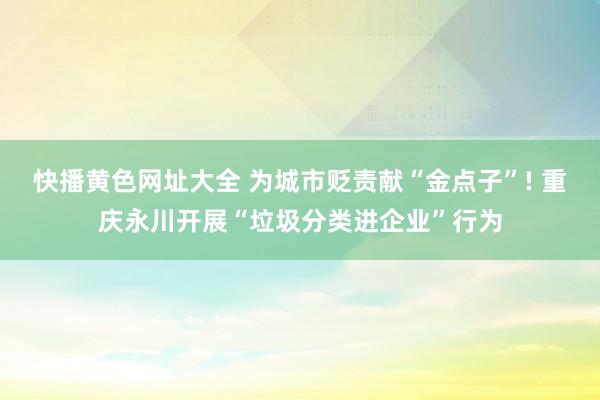 快播黄色网址大全 为城市贬责献“金点子”! 重庆永川开展“垃圾分类进企业”行为