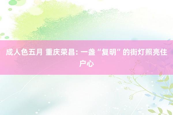 成人色五月 重庆荣昌: 一盏“复明”的街灯照亮住户心