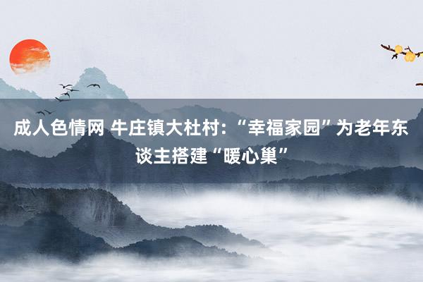 成人色情网 牛庄镇大杜村: “幸福家园”为老年东谈主搭建“暖心巢”