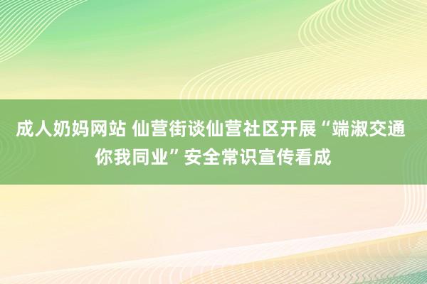 成人奶妈网站 仙营街谈仙营社区开展“端淑交通 你我同业”安全常识宣传看成