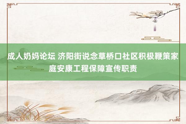 成人奶妈论坛 济阳街说念草桥口社区积极鞭策家庭安康工程保障宣传职责