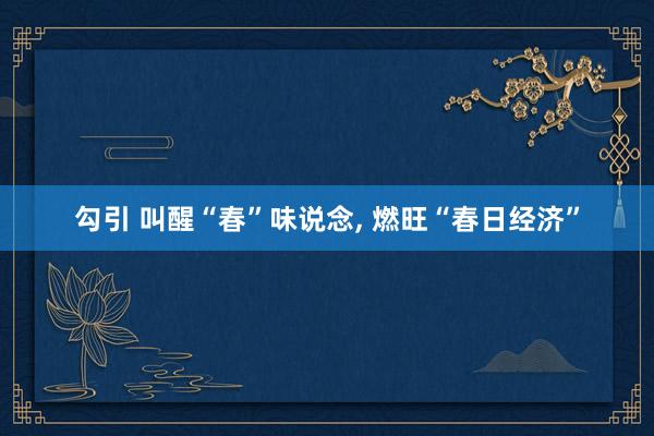 勾引 叫醒“春”味说念, 燃旺“春日经济”