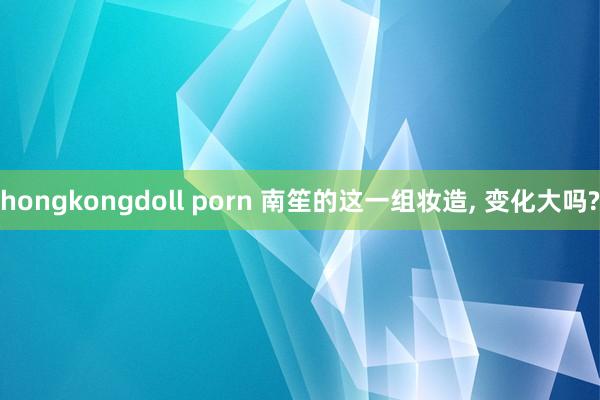 hongkongdoll porn 南笙的这一组妆造, 变化大吗?