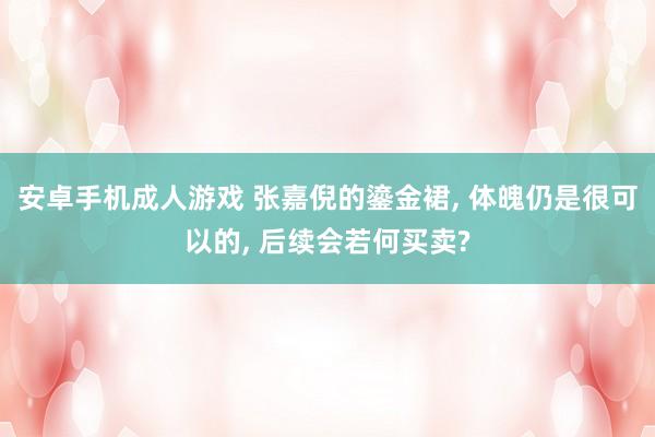 安卓手机成人游戏 张嘉倪的鎏金裙, 体魄仍是很可以的, 后续会若何买卖?