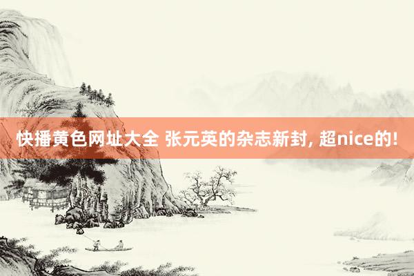 快播黄色网址大全 张元英的杂志新封, 超nice的!