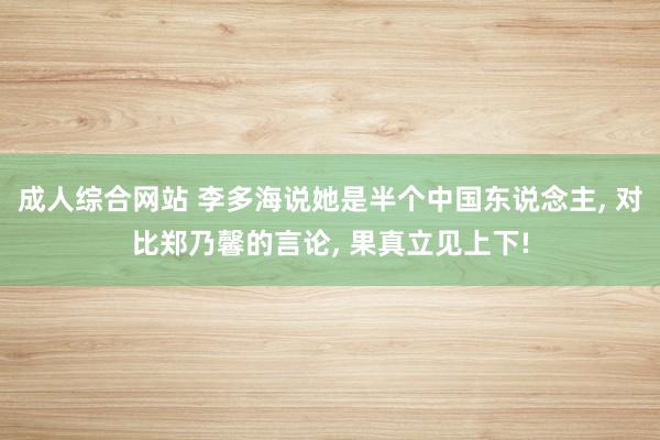 成人综合网站 李多海说她是半个中国东说念主, 对比郑乃馨的言论, 果真立见上下!