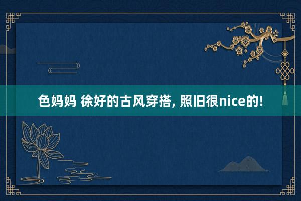 色妈妈 徐好的古风穿搭, 照旧很nice的!