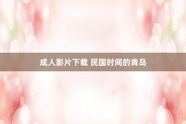 成人影片下载 民国时间的青岛