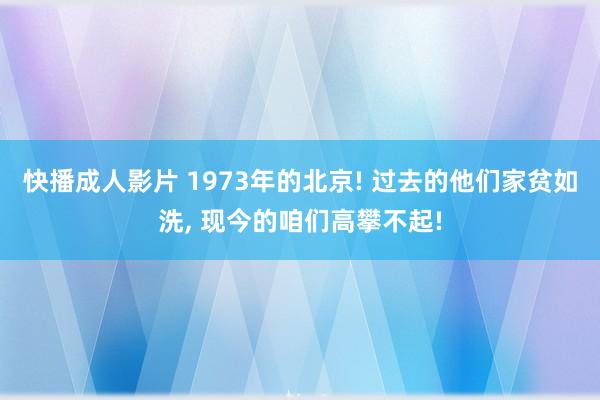 快播成人影片 1973年的北京! 过去的他们家贫如洗, 现今的咱们高攀不起!