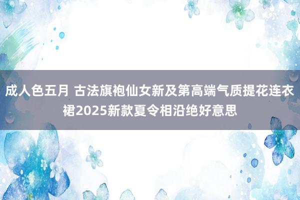 成人色五月 古法旗袍仙女新及第高端气质提花连衣裙2025新款夏令相沿绝好意思