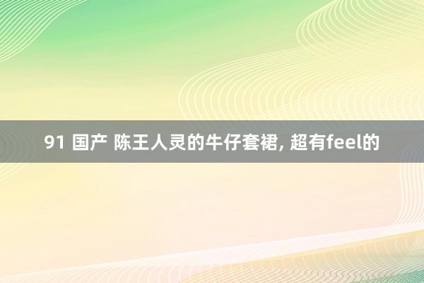 91 国产 陈王人灵的牛仔套裙, 超有feel的