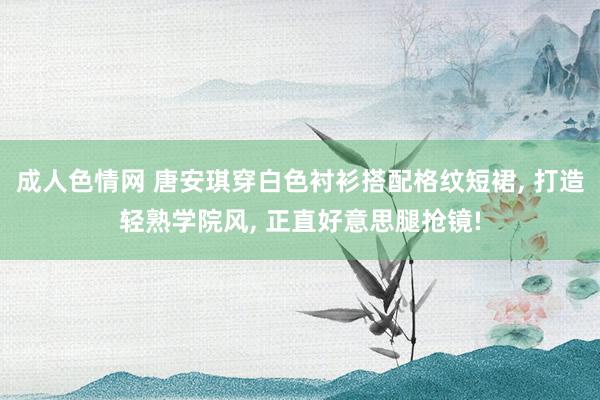 成人色情网 唐安琪穿白色衬衫搭配格纹短裙, 打造轻熟学院风, 正直好意思腿抢镜!