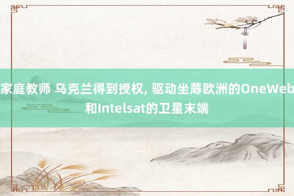 家庭教师 乌克兰得到授权, 驱动坐蓐欧洲的OneWeb和Intelsat的卫星末端