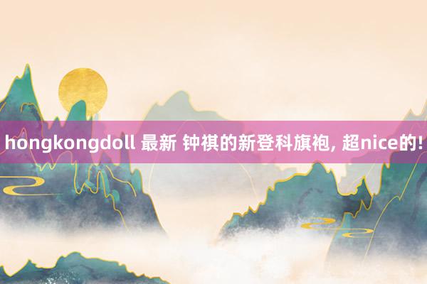 hongkongdoll 最新 钟祺的新登科旗袍, 超nice的!