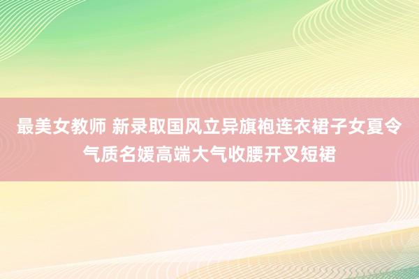 最美女教师 新录取国风立异旗袍连衣裙子女夏令气质名媛高端大气收腰开叉短裙