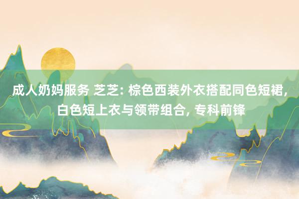 成人奶妈服务 芝芝: 棕色西装外衣搭配同色短裙, 白色短上衣与领带组合, 专科前锋