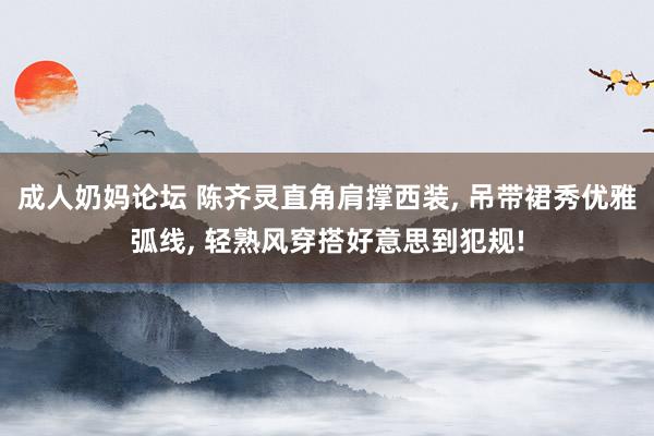成人奶妈论坛 陈齐灵直角肩撑西装, 吊带裙秀优雅弧线, 轻熟风穿搭好意思到犯规!