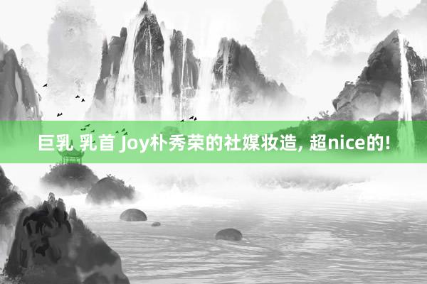 巨乳 乳首 Joy朴秀荣的社媒妆造, 超nice的!