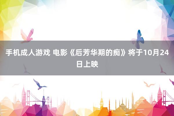 手机成人游戏 电影《后芳华期的痴》将于10月24日上映
