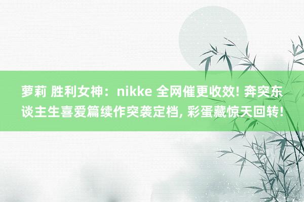 萝莉 胜利女神：nikke 全网催更收效! 奔突东谈主生喜爱篇续作突袭定档, 彩蛋藏惊天回转!