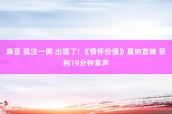 麻豆 孤注一掷 出现了! 《情怀价值》戛纳首映 获利19分钟掌声