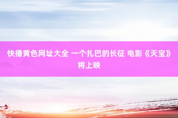 快播黄色网址大全 一个扎巴的长征 电影《天宝》将上映