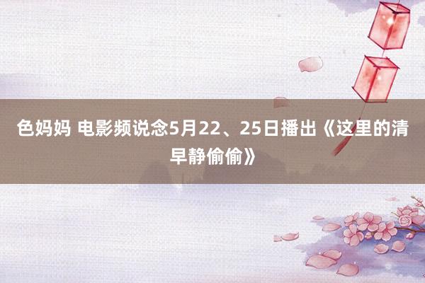 色妈妈 电影频说念5月22、25日播出《这里的清早静偷偷》