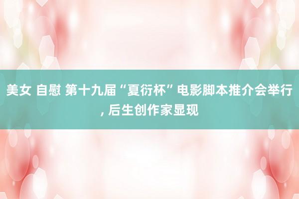 美女 自慰 第十九届“夏衍杯”电影脚本推介会举行, 后生创作家显现