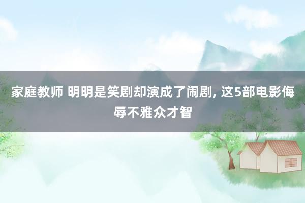 家庭教师 明明是笑剧却演成了闹剧, 这5部电影侮辱不雅众才智