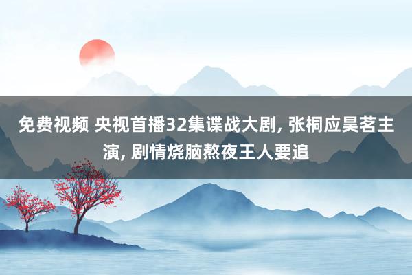 免费视频 央视首播32集谍战大剧, 张桐应昊茗主演, 剧情烧脑熬夜王人要追
