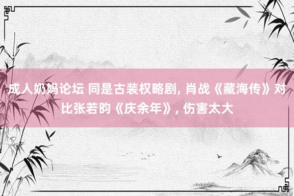 成人奶妈论坛 同是古装权略剧, 肖战《藏海传》对比张若昀《庆余年》, 伤害太大