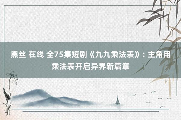 黑丝 在线 全75集短剧《九九乘法表》: 主角用乘法表开启异界新篇章