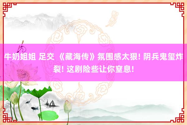 牛奶姐姐 足交 《藏海传》氛围感太狠! 阴兵鬼玺炸裂! 这剧险些让你窒息!