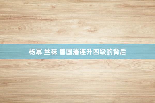 杨幂 丝袜 曾国藩连升四级的背后