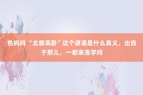 色妈妈 “北窗高卧”这个谚语是什么真义，出自于那儿，一都来涨学问