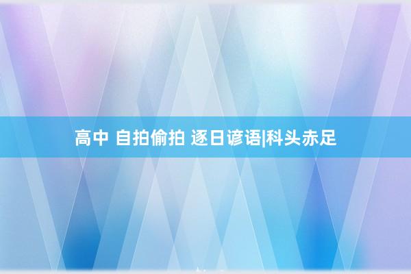 高中 自拍偷拍 逐日谚语|科头赤足