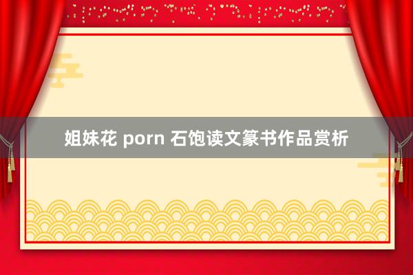 姐妹花 porn 石饱读文篆书作品赏析