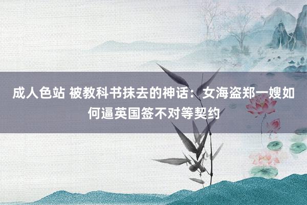 成人色站 被教科书抹去的神话：女海盗郑一嫂如何逼英国签不对等契约
