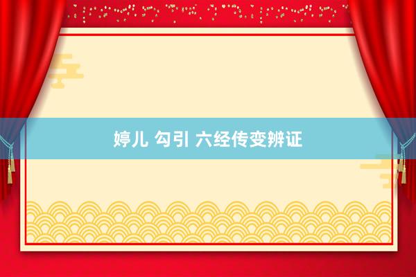 婷儿 勾引 六经传变辨证