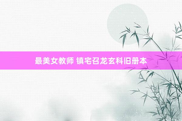 最美女教师 镇宅召龙玄科旧册本