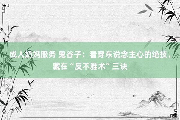 成人奶妈服务 鬼谷子：看穿东说念主心的绝技，藏在“反不雅术”三诀