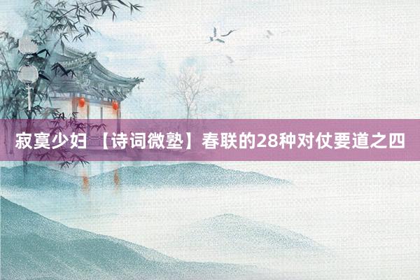 寂寞少妇 【诗词微塾】春联的28种对仗要道之四