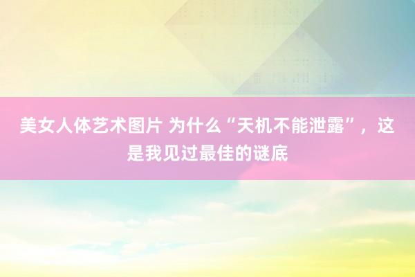 美女人体艺术图片 为什么“天机不能泄露”，这是我见过最佳的谜底