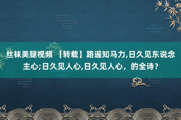 丝袜美腿视频 【转载】路遥知马力,日久见东说念主心;日久见人心,日久见人心，的全诗？