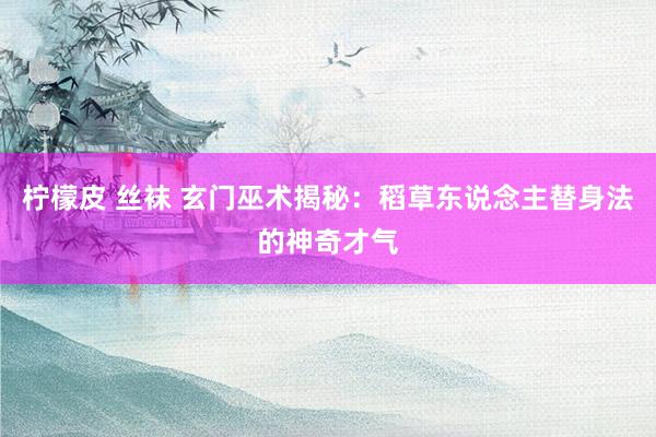 柠檬皮 丝袜 玄门巫术揭秘：稻草东说念主替身法的神奇才气