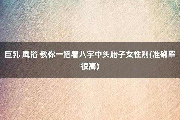 巨乳 風俗 教你一招看八字中头胎子女性别(准确率很高)