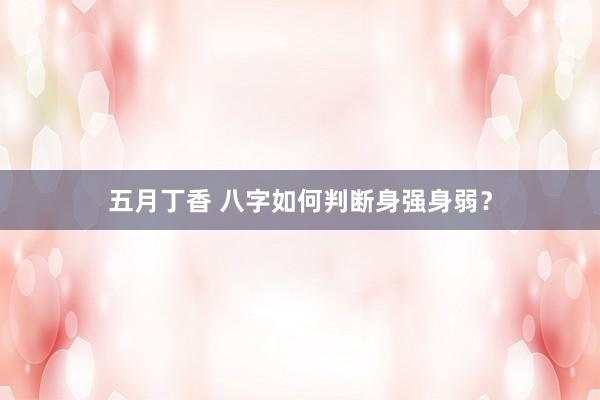 五月丁香 八字如何判断身强身弱？